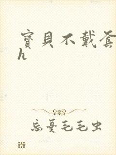 宝贝不戴套套了h