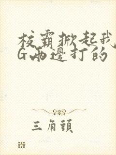 校霸掀起我光PG两边打的