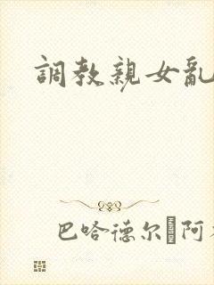 调教亲女乱h文