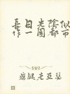 长日光阴似箭乱作一团都市言情