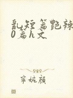 乱短篇艳辣500篇h文