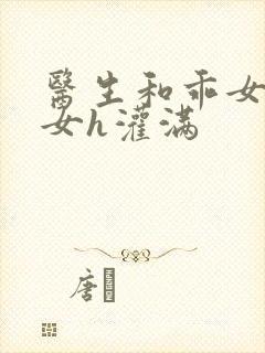 医生和乖女h攵女h灌满