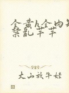 全黄h全肉短篇禁乱芊芊