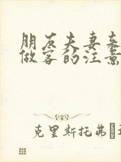 朋友夫妻来我家做客的注意事项