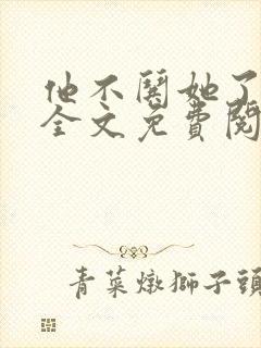 他不哄她了小说全文免费阅读