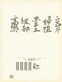 高级贵妇交换俱乐部王祖芹