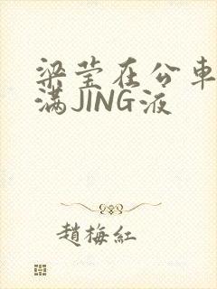 梁莹在公车被灌满JING液