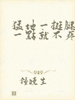 猛地一挺腿再开一点就不疼