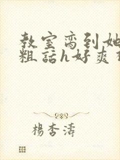 教室脔到她哭h粗话h好爽视频