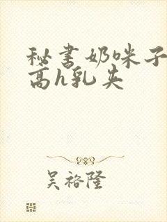 秘书奶咪子真大高h乳夹