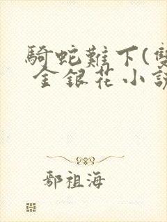 骑蛇难下(双) 金银花小说免费阅读