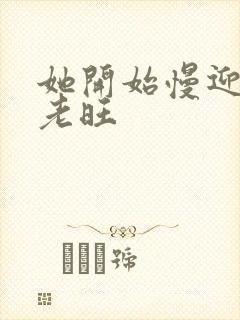 她开始慢迎迎合老旺