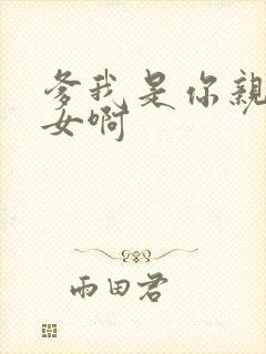 爹我是你亲生闺女啊