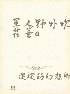 军人野外吮她的花蒂a