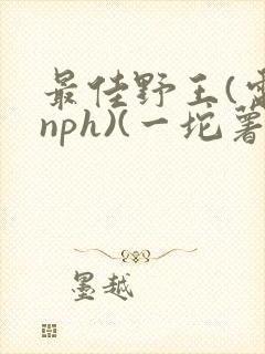 最佳野王(电竞nph)(一坨薯饼)_无拼音