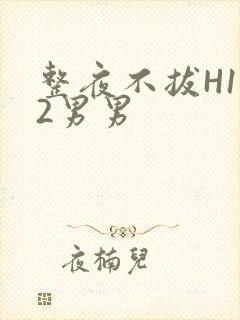整夜不拔H1V2男男