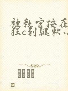 被教官按在寝室狂c到腿软小说