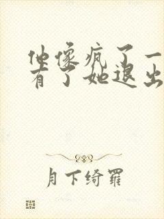 他像疯了一样占有了她退出