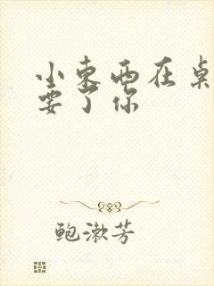 小东西在桌子上要了你