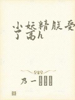 小妖精朕受不了了高h