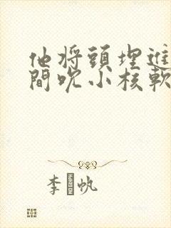 他将头埋进双腿间吮小核软件