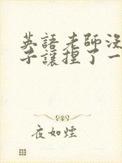 英语老师没带罩子让捏了一节封面