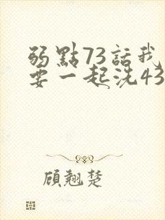 弱点73话我也要一起洗43321