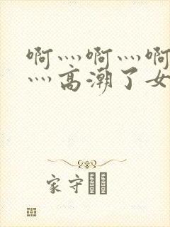 啊灬啊灬啊灬快灬高潮了女