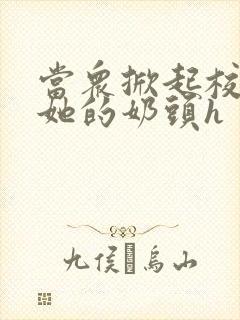 当众掀起校服揉她的奶头h