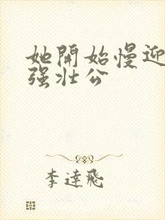 她开始慢迎迎合强壮公