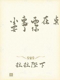 小东西在桌子上要了你