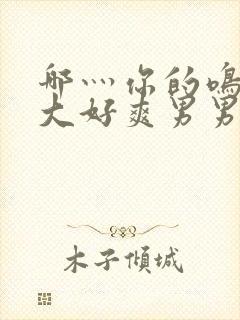 哪灬你的鸣巴好大好爽男男