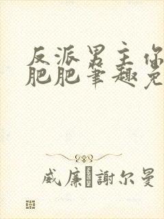 反派男主你好坏肥肥笔趣免费下载