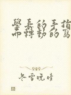 学长的手指在里面转动的写作业