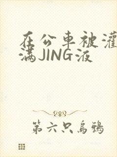 在公车被灌强行满JING液