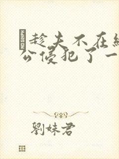 巜趁夫不在给给公侵犯了一天