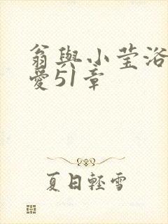 翁与小莹浴室欢爱51章