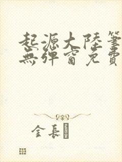 起源大陆笔趣阁无弹窗免费阅读