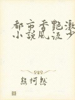 都市香艳激情肉小说风流少年小说