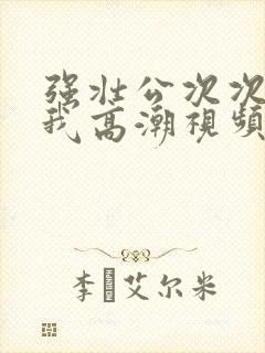 强壮公次次弄得我高潮视频