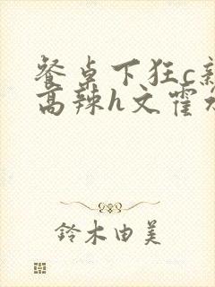 餐桌下狂c亲女高辣h文霍水