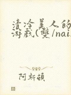 清冷美人的神奇游戏(双/nai)