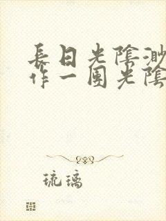 长日光阴渺渺乱作一团光阴似箭