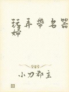 玩弄带名器的贵妇