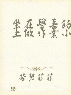 坐在学长的巨大上做作业小说