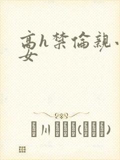 高h禁伦亲小幺女