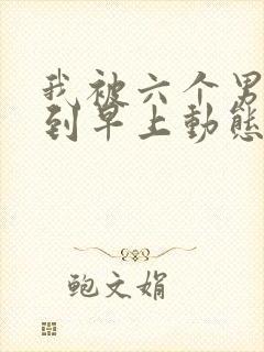 我被六个男人躁到早上动态图