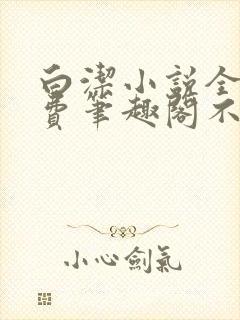 白洁小说全文免费笔趣阁不知所措