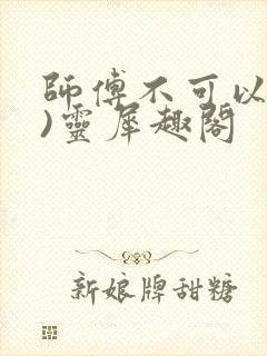 师傅不可以(限)灵犀趣阁