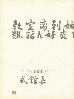 教室脔到她哭h粗话h好爽视频